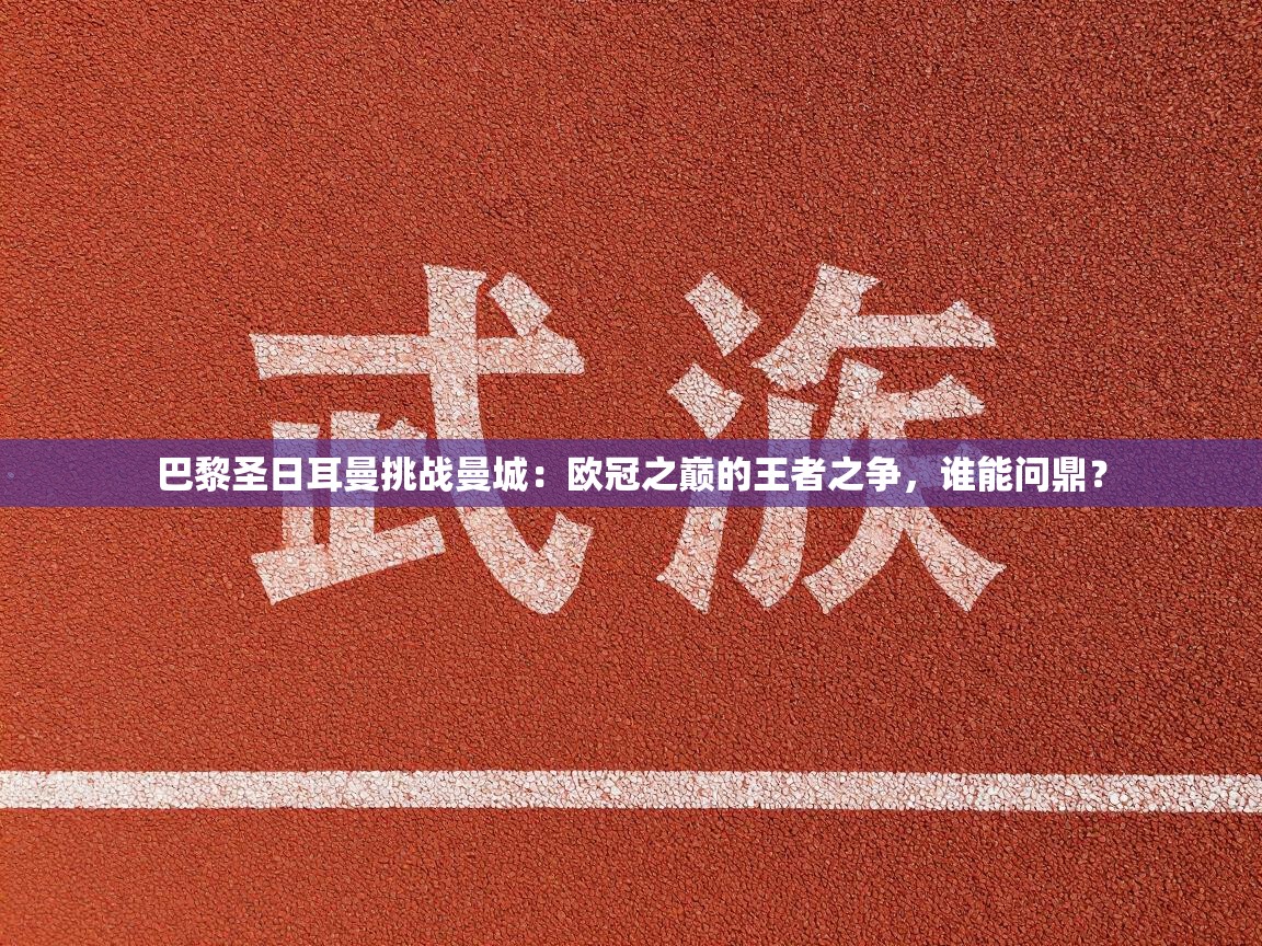 巴黎圣日耳曼挑战曼城：欧冠之巅的王者之争，谁能问鼎？  第2张