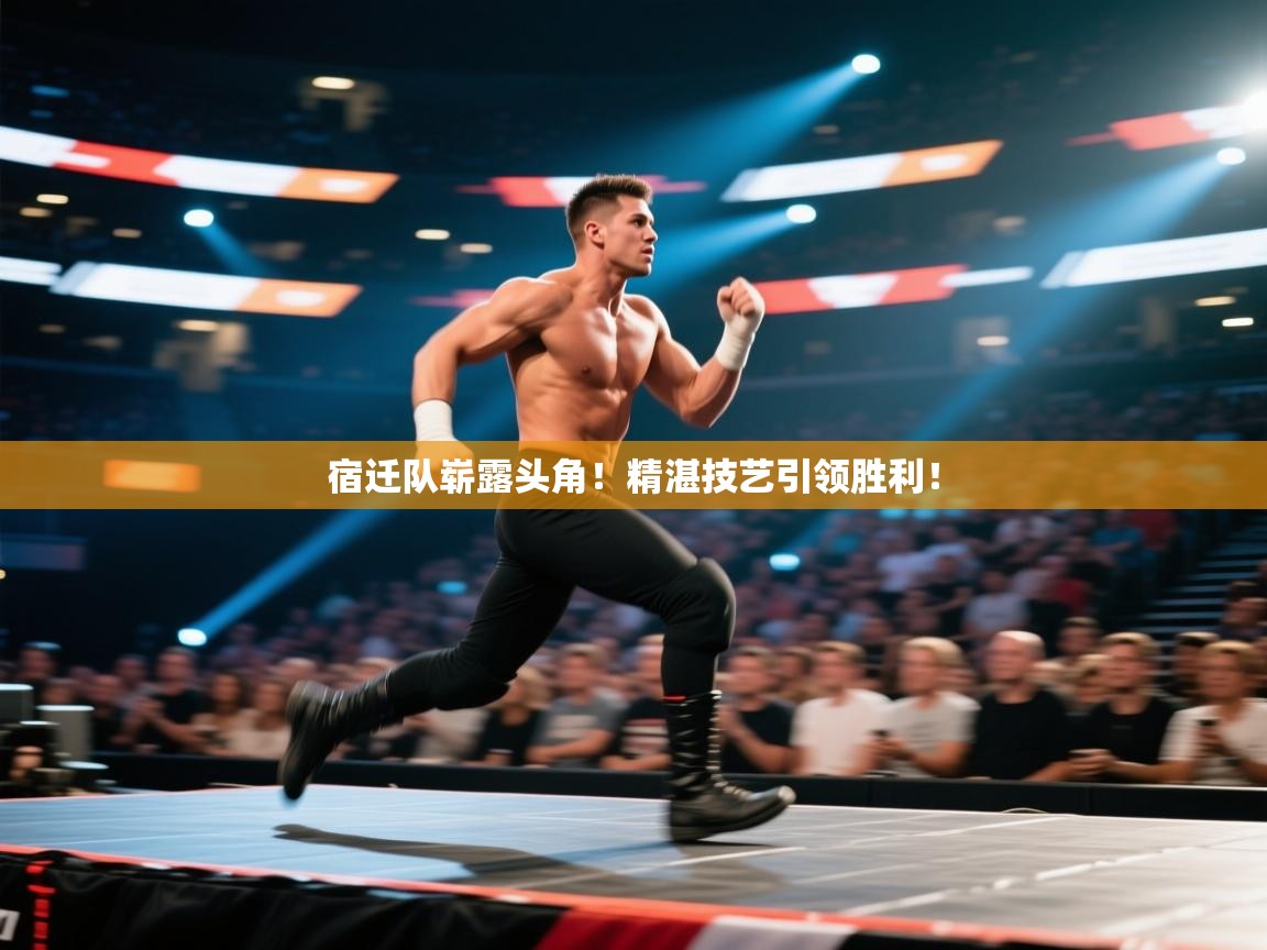 宿迁队崭露头角！精湛技艺引领胜利！