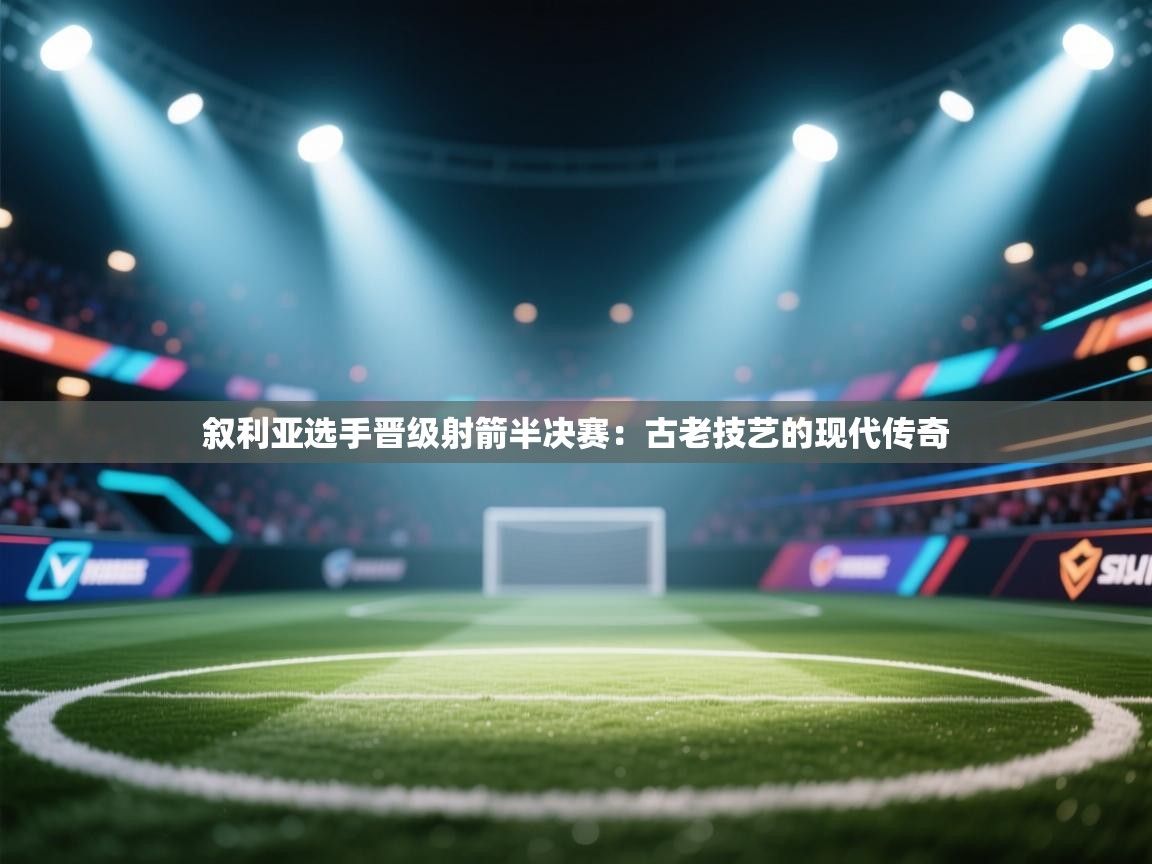 叙利亚选手晋级射箭半决赛：古老技艺的现代传奇  第2张