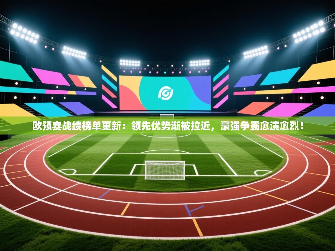欧预赛战绩榜单更新：领先优势渐被拉近，豪强争霸愈演愈烈！  第2张