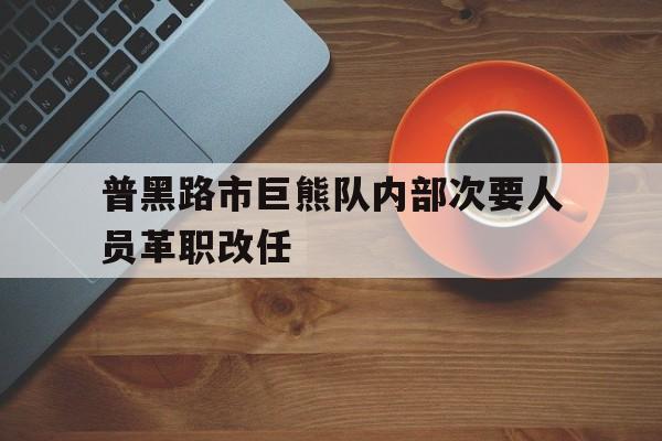 爱游戏网页版登录入口-普黑路市巨熊队内部次要人员革职改任的简单介绍